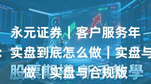 永元证券｜客户服务年度观察：实盘到底怎么做｜实盘与合规版