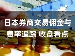 日本券商交易佣金与费率追踪 收盘看点
