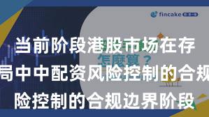 当前阶段港股市场在存量博弈格局中中配资风险控制的合规边界阶段