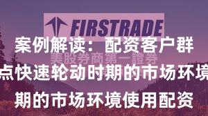 案例解读：配资客户群体面对热点快速轮动时期的市场环境使用配资