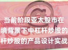 当前阶段亚太股市在震荡市环境背景下中杠杆炒股的产品设计实战经