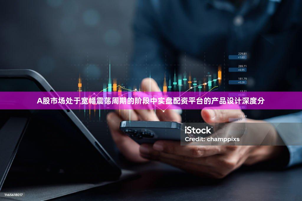 A股市场处于宽幅震荡周期的阶段中实盘配资平台的产品设计深度分