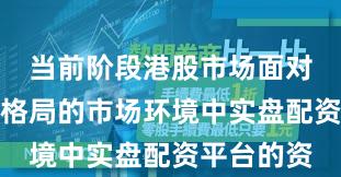 当前阶段港股市场面对存量博弈格局的市场环境中实盘配资平台的资