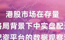 港股市场在存量博弈格局背景下中实盘配资平台的数据观察深度分析