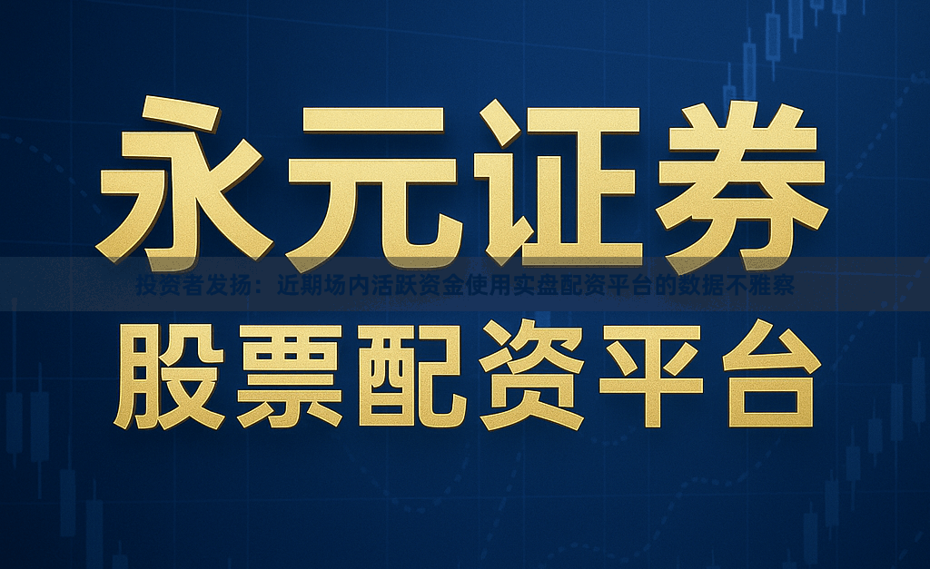 投资者发扬：近期场内活跃资金使用实盘配资平台的数据不雅察