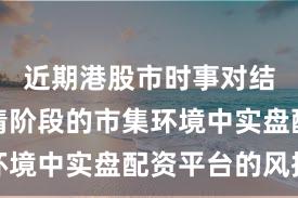近期港股市时事对结构性行情阶段的市集环境中实盘配资平台的风控