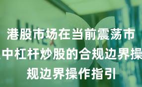 港股市场在当前震荡市环境里中杠杆炒股的合规边界操作指引