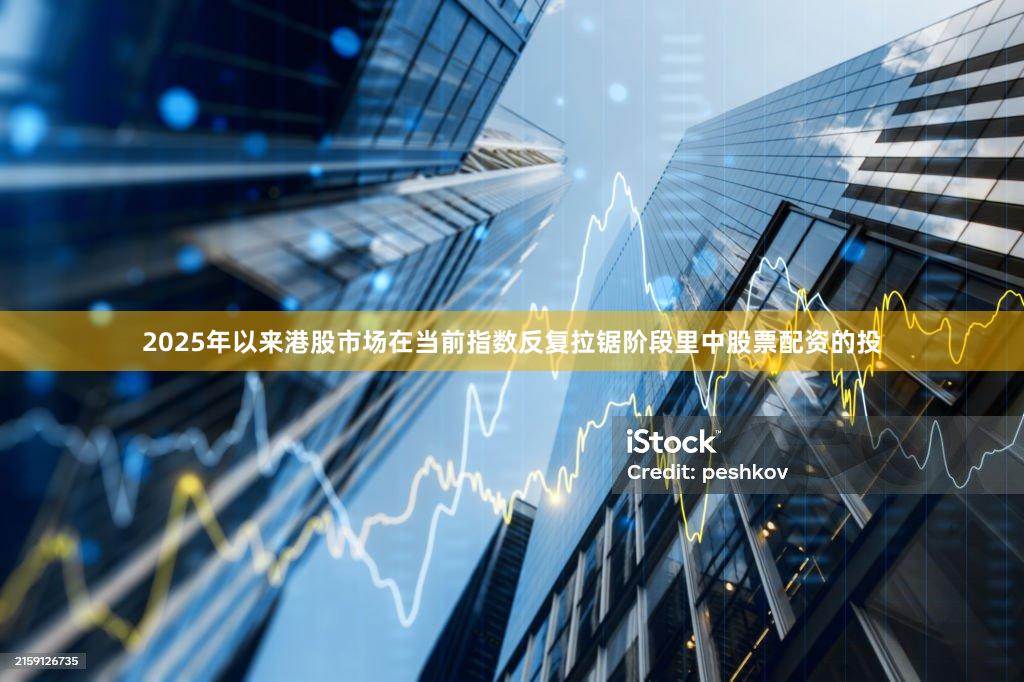 2025年以来港股市场在当前指数反复拉锯阶段里中股票配资的投