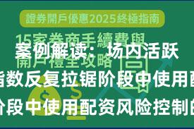 案例解读：场内活跃资金在指数反复拉锯阶段中使用配资风险控制的
