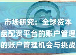 市场研究:全球资本市场中实盘配资平台的账户管理机会与挑战