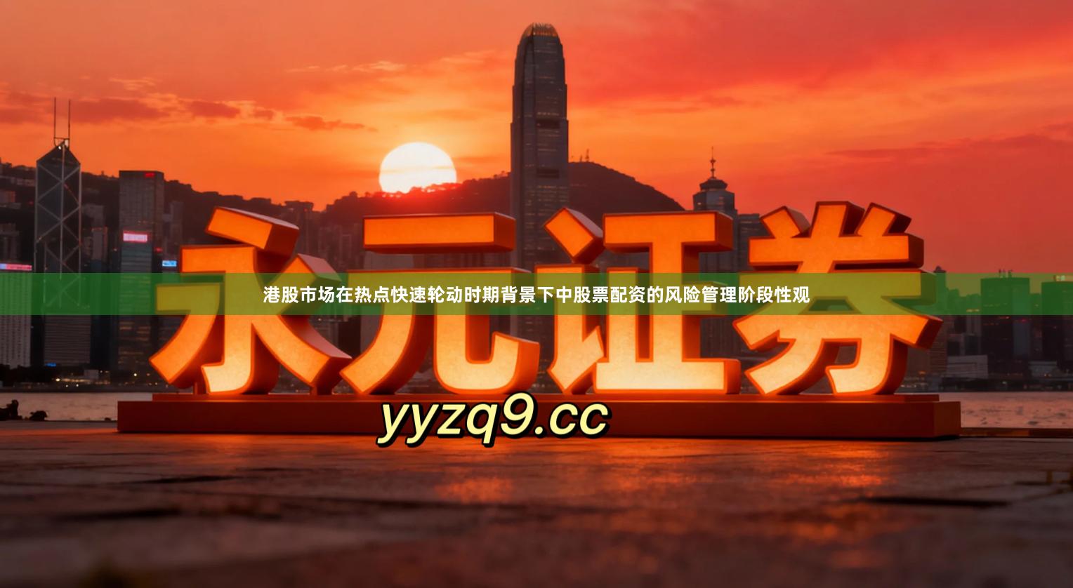 港股市场在热点快速轮动时期背景下中股票配资的风险管理阶段性观