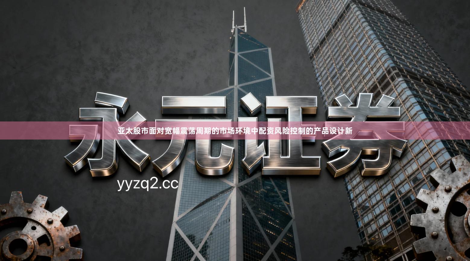 亚太股市面对宽幅震荡周期的市场环境中配资风险控制的产品设计新