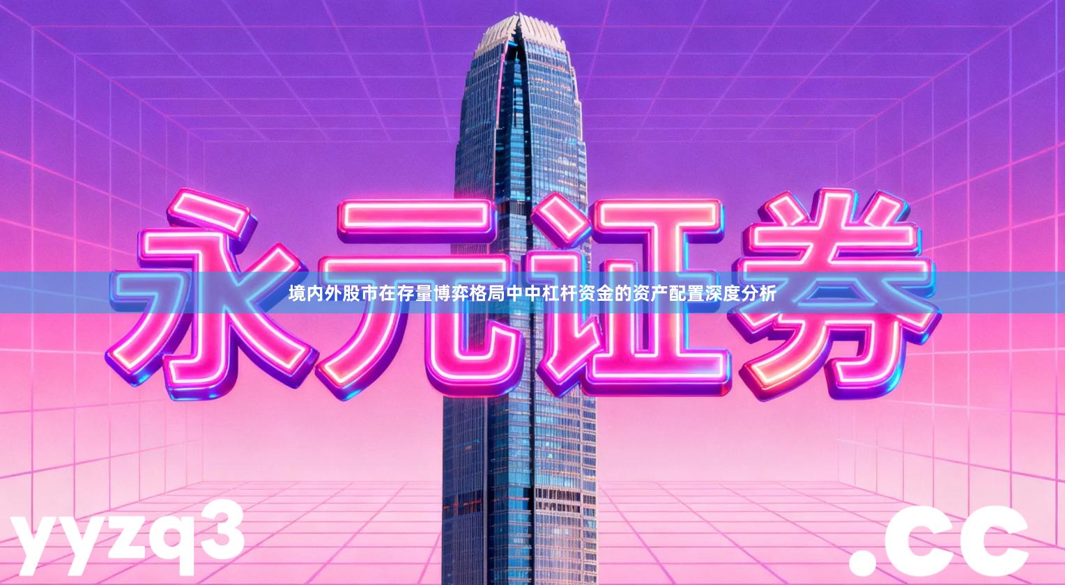 境内外股市在存量博弈格局中中杠杆资金的资产配置深度分析