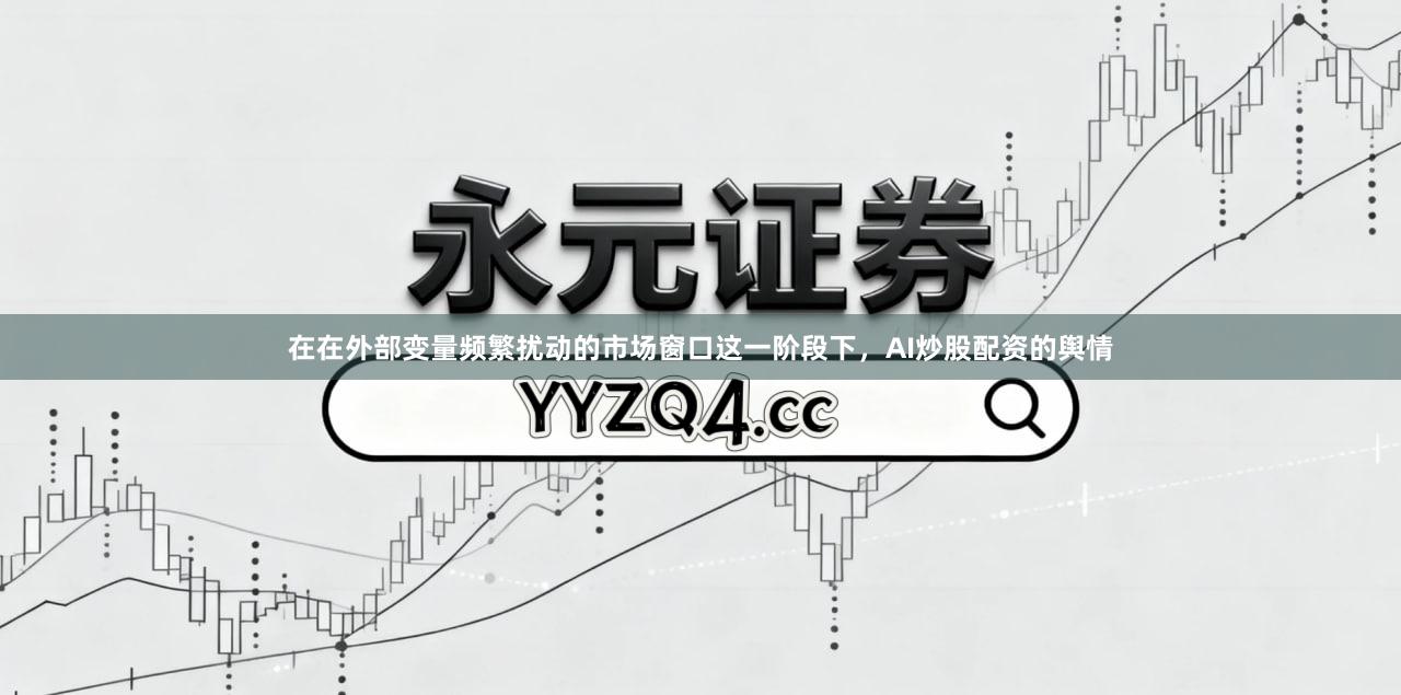 在在外部变量频繁扰动的市场窗口这一阶段下，AI炒股配资的舆情