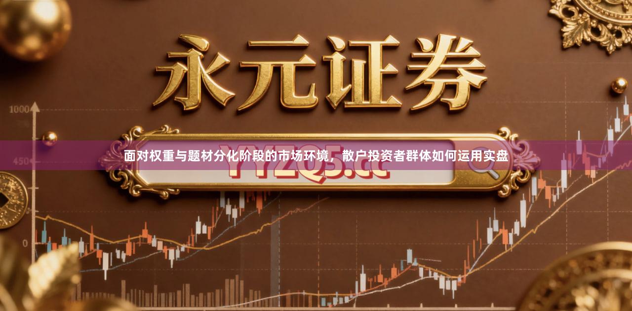 面对权重与题材分化阶段的市场环境，散户投资者群体如何运用实盘