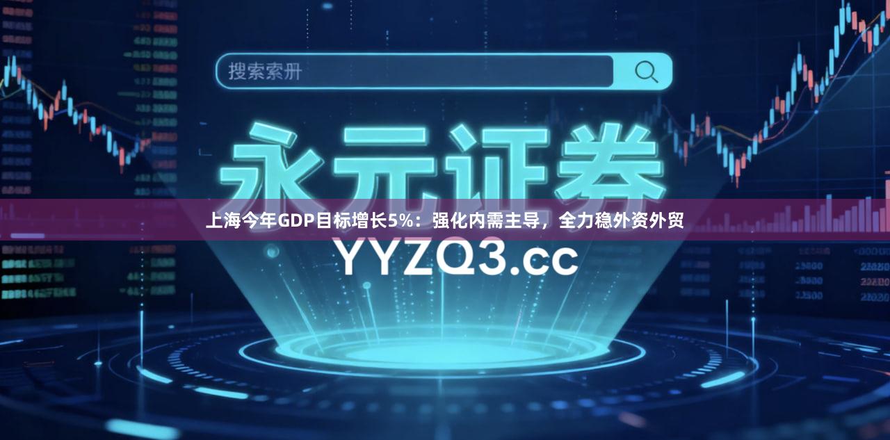 上海今年GDP目标增长5%：强化内需主导，全力稳外资外贸