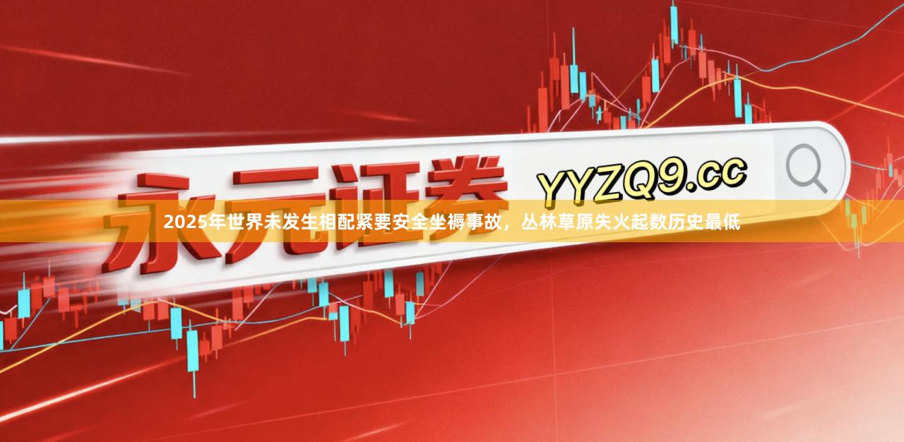 2025年世界未发生相配紧要安全坐褥事故，丛林草原失火起数历史最低